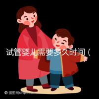 試管嬰兒需要多久時間(試管嬰兒需要多久時間?)