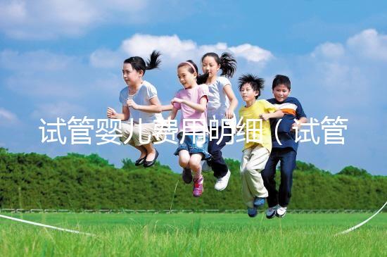 試管嬰兒費用明細(試管嬰兒費用明細清單)