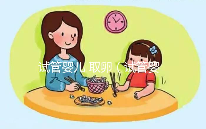 試管嬰兒 取卵（試管嬰兒取卵時疼嗎）