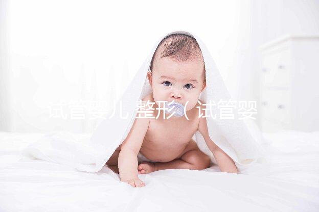 試管嬰兒 整形(試管嬰兒 整形醫(yī)院排名)