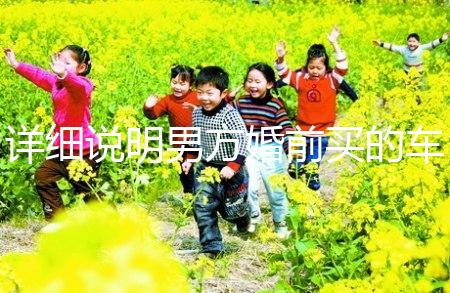 詳細(xì)說(shuō)明男方婚前買的車是否是夫妻共同財(cái)產(chǎn),99%的人不造