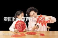 貴陽hpv疫苗預(yù)約不難,看完白云、南明區(qū)接種點(diǎn)可快人一步