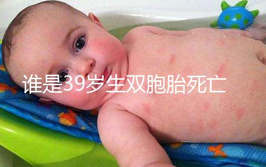 誰是39歲生雙胞胎死亡的明星？最后一個很遺憾