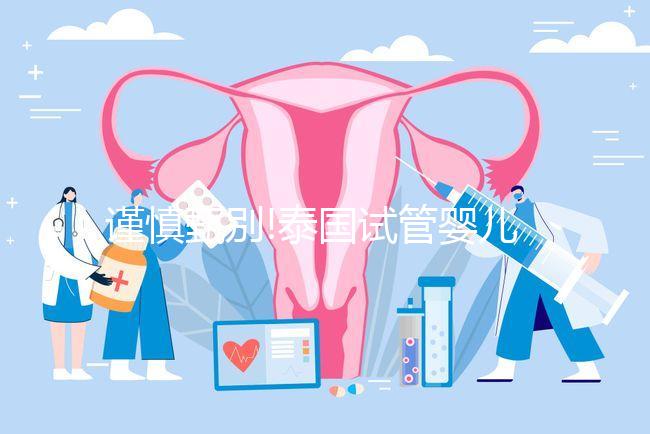 謹(jǐn)慎甄別!泰國試管嬰兒一次包成功其實(shí)內(nèi)有乾坤