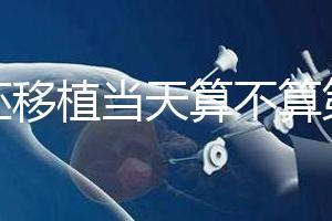 鮮胚移植當(dāng)天算不算第一天?移植后這些注意事項(xiàng)要了解