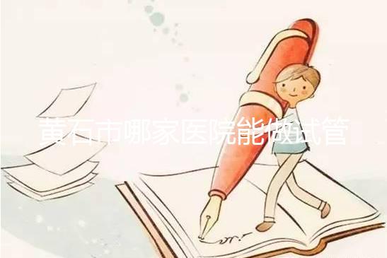 黃石市哪家醫院能做試管嬰兒？別等不能生了才想做試管