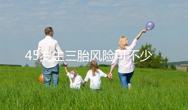 45歲生三胎風(fēng)險(xiǎn)可不少，胎盤早剝、異位妊娠危害很常見