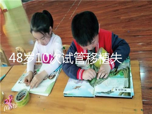 48歲10次試管移植失?。涸蛑档蒙钏?！想解決進來看看