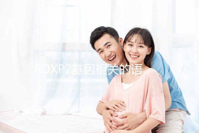 FOXP2基因相關(guān)的語言障礙會(huì)遺傳嗎?