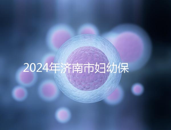 2024年濟(jì)南市婦幼保健院試管嬰兒怎么樣?助孕成功率公開