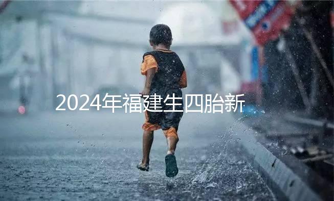 2024年福建生四胎新政策獎勵多少，去哪里分析，快速收藏