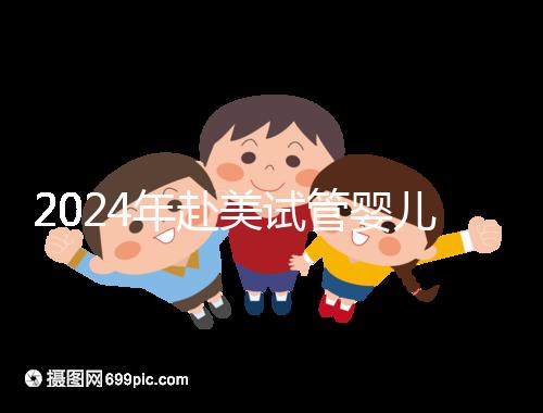 2024年赴美試管嬰兒的費用大曝光,具體費用詳見此