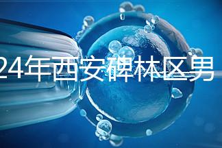 2024年西安碑林區(qū)男科醫(yī)院排名整理，治療性功能好