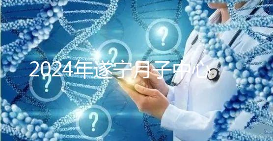 2024年遂寧月子中心收費標準更新，哪個好看價格？