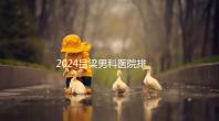 2024呂梁男科醫(yī)院排名榜發(fā)布!這家三甲機構排名第一