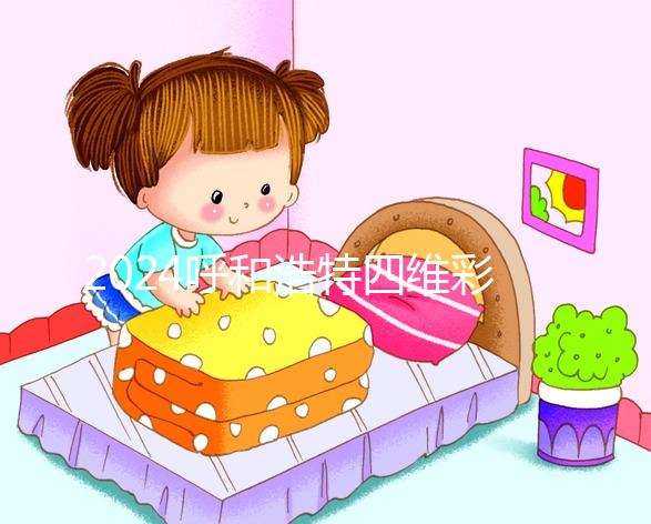 2024呼和浩特四維彩超醫院匯總，多少錢，怎么預約都在這里