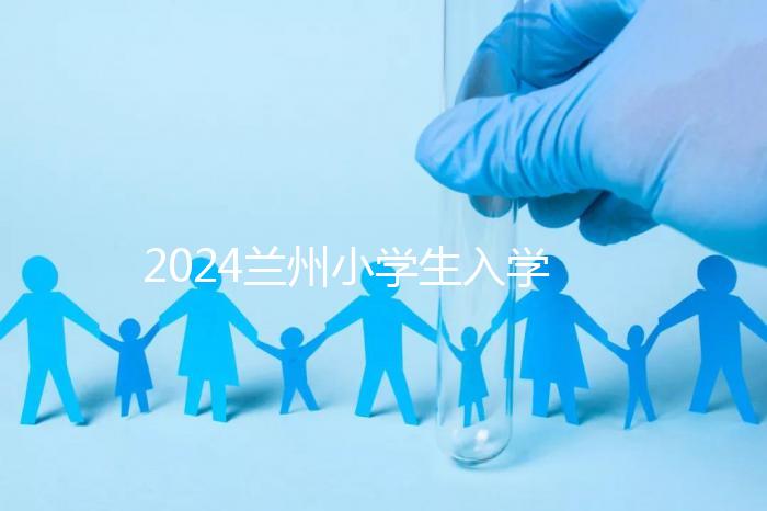 2024蘭州小學生入學最新政策，城關區早已執行劃片入學