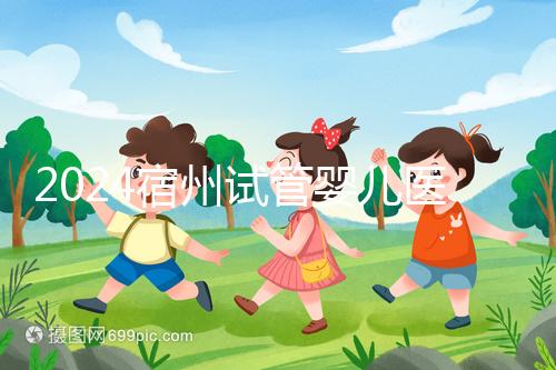 2024宿州試管嬰兒醫院大全，附：三代試管費用明細