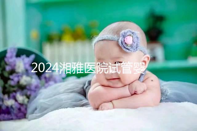 2024湘雅醫院試管嬰兒費用明細表，一次成功預算3萬也足夠