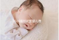 2024福州試管嬰兒費用大約多少？去福州做試管要花多少錢