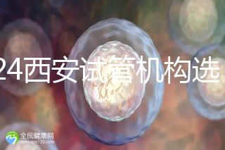 2024西安試管機構選男女費用怎么收？3分鐘了解費用詳情