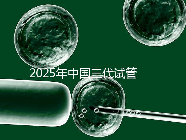2025年中國三代試管嬰兒私立醫院排名哪家比較好？