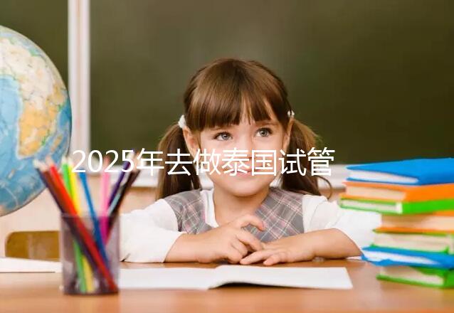 2025年去做泰國試管嬰兒收費價目表一覽！