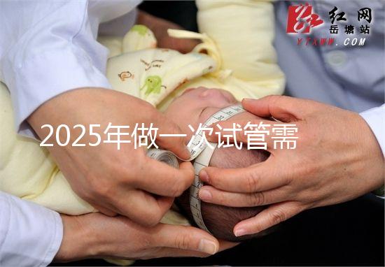 2025年做一次試管需要花費多少錢？