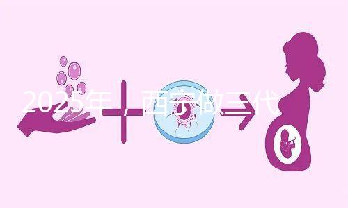 2025年，西寧做三代試管嬰兒的成本大揭秘:初步預測為7