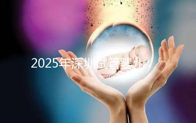 2025年深圳試管嬰兒三代手術(shù)費(fèi)用全公開(kāi)，官方價(jià)格明細(xì)表曝光！