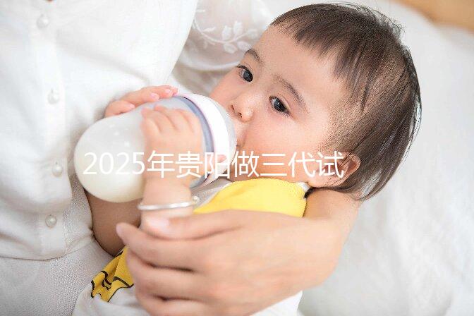 2025年貴陽做三代試管嬰兒的醫院名單匯總，不要滑走看介紹！