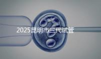 2025昆明市三代試管嬰兒費用明細:12萬起體驗專業(yè)三代試管助孕服務