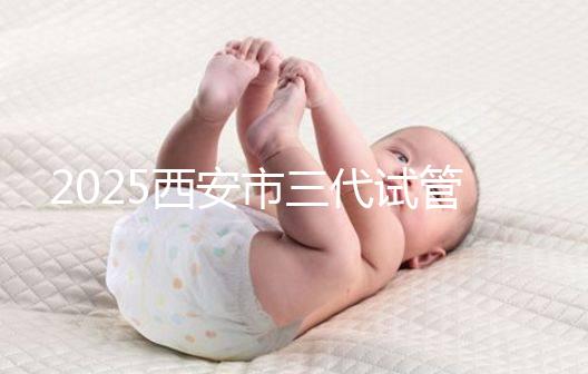 2025西安市三代試管嬰兒助孕費用明細,預(yù)算準備心中有數(shù)!