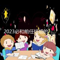 2023必和前任結婚的生肖公布，積極爭取破鏡重圓不是夢